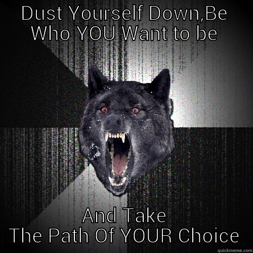 DUST YOURSELF DOWN,BE WHO YOU WANT TO BE AND TAKE THE PATH OF YOUR CHOICE Insanity Wolf
