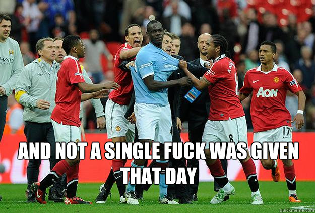  and not a single fuck was given that day -  and not a single fuck was given that day  Balotelli aint even mad