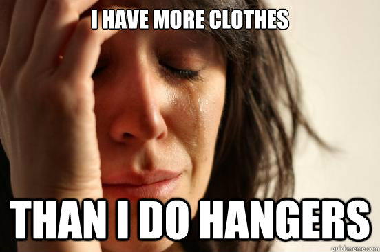 I have more clothes than i do hangers  First World Problems