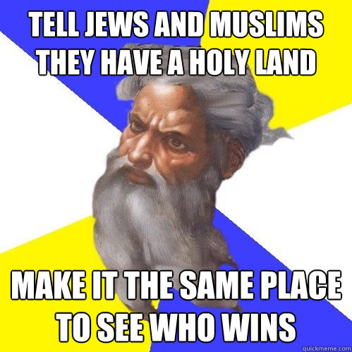 tell jews and muslims they have a holy land make it the same place to see who wins  Advice God