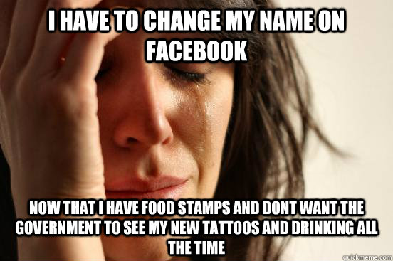 i have to change my name on facebook now that i have food stamps and dont want the government to see my new tattoos and drinking all the time - i have to change my name on facebook now that i have food stamps and dont want the government to see my new tattoos and drinking all the time  First World Problems
