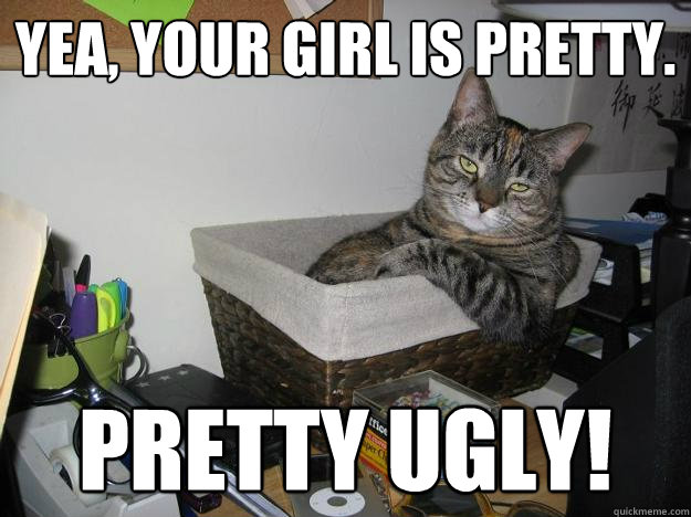 yea, your girl is pretty. pretty ugly!  