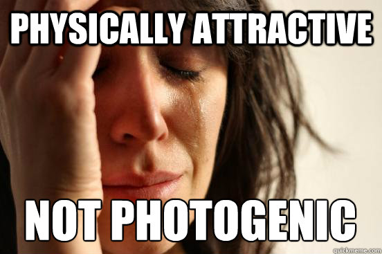 Physically Attractive Not photogenic  First World Problems