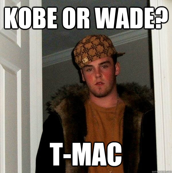 Kobe or wade? T-MAC  Scumbag Steve