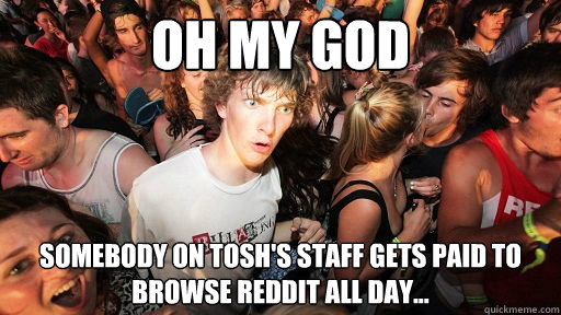 Oh my god Somebody on tosh's staff gets paid to browse reddit all day...  Sudden Clarity Clarence