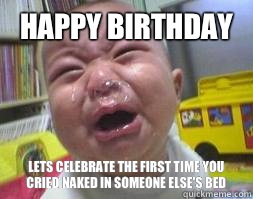 Happy Birthday  Lets celebrate the first time you cried naked in someone else's bed  Ugly Crying Baby