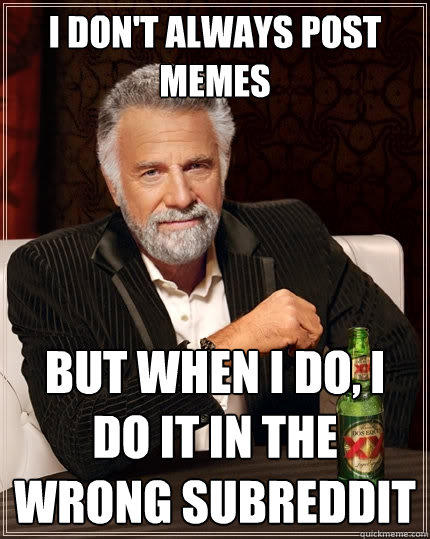 I don't always post memes But when I do, I do it in the wrong subreddit - I don't always post memes But when I do, I do it in the wrong subreddit  The Most Interesting Man In The World