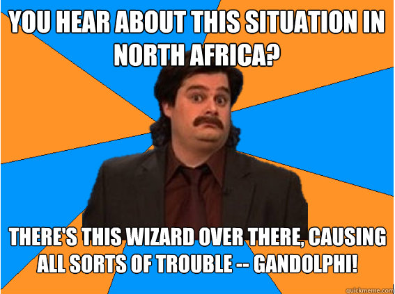 You hear about this situation in North Africa? There's this wizard over there, causing all sorts of trouble -- Gandolphi! 
  