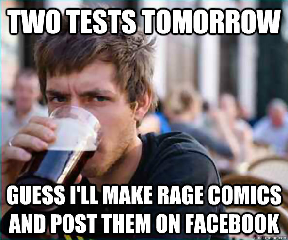 Two tests tomorrow Guess I'll make rage comics and post them on facebook  College Senior