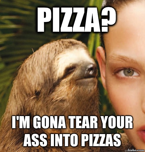 Pizza? I'm gona tear your ass into pizzas  rape sloth