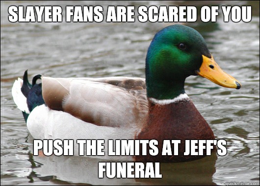 Slayer fans are scared of you Push the limits at Jeff's funeral  Actual Advice Mallard