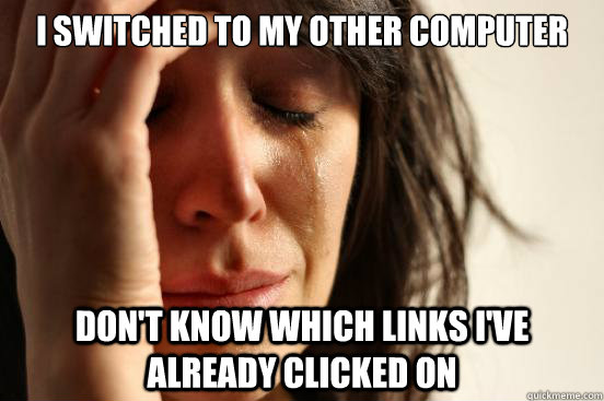 I switched to my other computer Don't know which links I've already clicked on  First World Problems