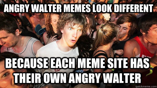 angry walter memes look different because each meme site has their own angry walter  Sudden Clarity Clarence