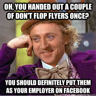 oh, you handed out a couple of don't flop flyers once? you should definitely put them as your employer on facebook  Condescending Wonka