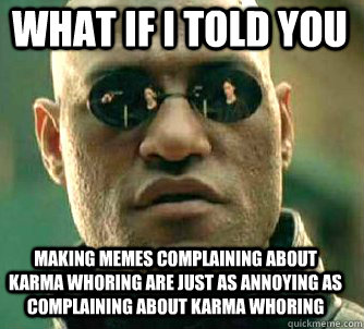 what if i told you making memes complaining about karma whoring are just as annoying as complaining about karma whoring  Matrix Morpheus