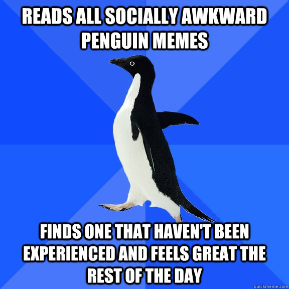 Reads all socially awkward penguin memes finds one that haven't been experienced and feels great the rest of the day  Socially Awkward Penguin