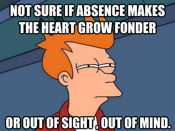 Not sure if absence makes the heart grow fonder Or out of sight , out of mind. - Not sure if absence makes the heart grow fonder Or out of sight , out of mind.  Futurama Fry