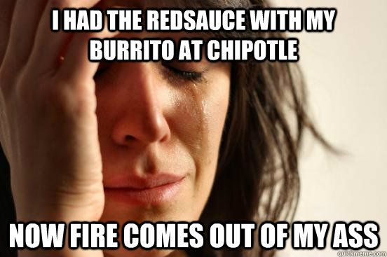 I had the redsauce with my burrito at chipotle now fire comes out of my ass  First World Problems