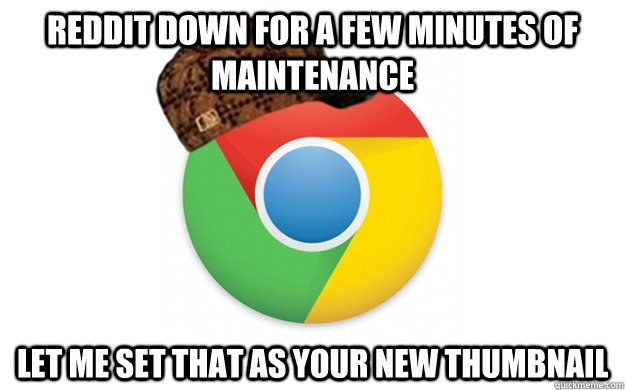 Reddit down for a few minutes of maintenance let me set that as your new thumbnail  Scumbag Chrome
