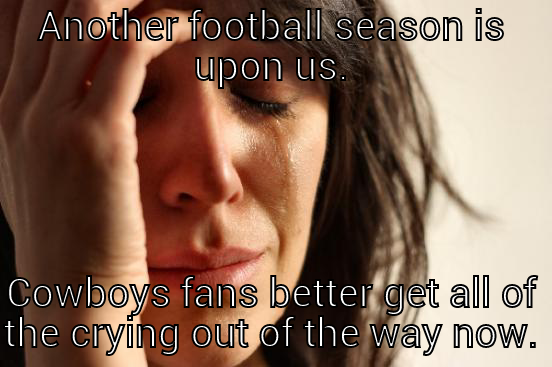 ANOTHER FOOTBALL SEASON IS UPON US. COWBOYS FANS BETTER GET ALL OF THE CRYING OUT OF THE WAY NOW. First World Problems