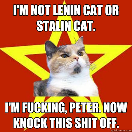 I'm not Lenin cat or Stalin cat. I'm fucking, Peter. Now knock this shit off.   Lenin Cat