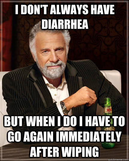 I don't always have diarrhea but when I do i have to go again immediately after wiping  The Most Interesting Man In The World