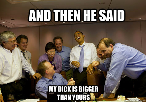 AND THEN HE SAID My dick is bigger than yours - AND THEN HE SAID My dick is bigger than yours  ObamaLaughing