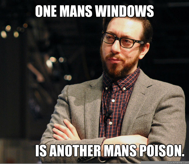 One Mans windows is another mans poison.  