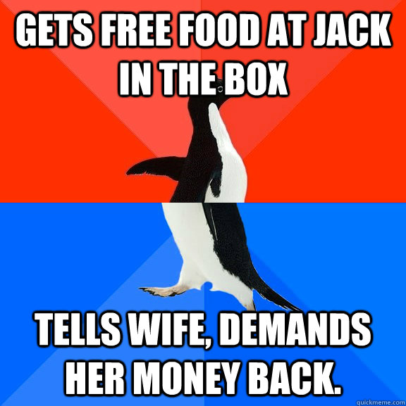 Gets free food at Jack in the Box Tells wife, demands her money back.  Socially Awesome Awkward Penguin
