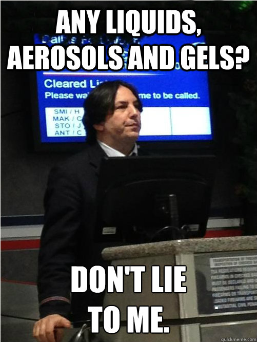 Any liquids, aerosols and gels? don't lie 
to me.  Air Snape