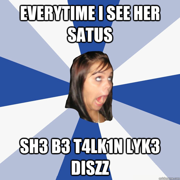 everytime i see her satus SH3 B3 T4LK1N LYK3 DISZZ  Annoying Facebook Girl