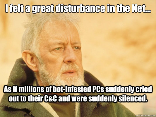 I felt a great disturbance in the Net... As if millions of bot-infested PCs suddenly cried out to their C&C and were suddenly silenced. - I felt a great disturbance in the Net... As if millions of bot-infested PCs suddenly cried out to their C&C and were suddenly silenced.  Obi Wan