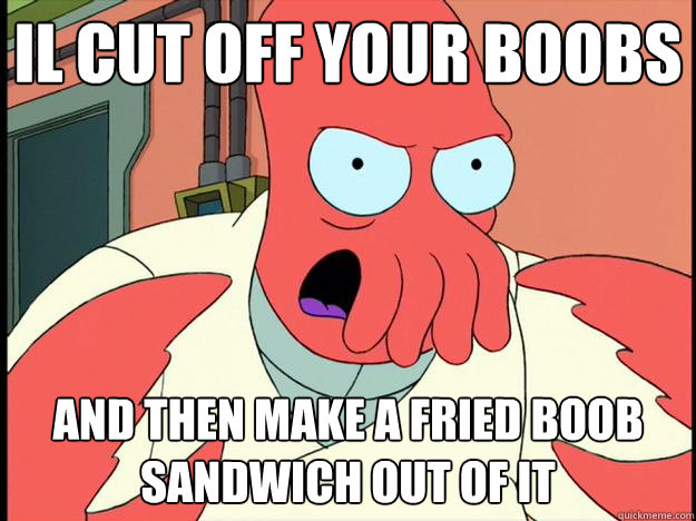 il cut off your boobs and then make a fried boob sandwich out of it - il cut off your boobs and then make a fried boob sandwich out of it  Lunatic Zoidberg