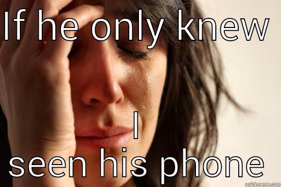 IF HE ONLY KNEW  I SEEN HIS PHONE First World Problems