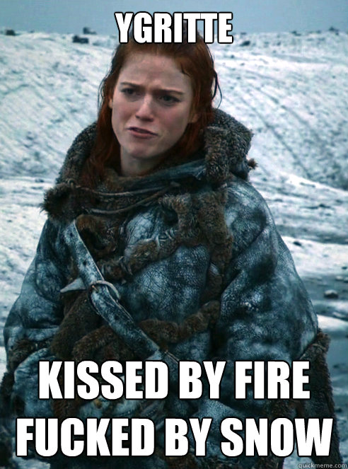 Ygritte KISSEd by fire
FUcked by snow - Ygritte KISSEd by fire
FUcked by snow  Ygritte