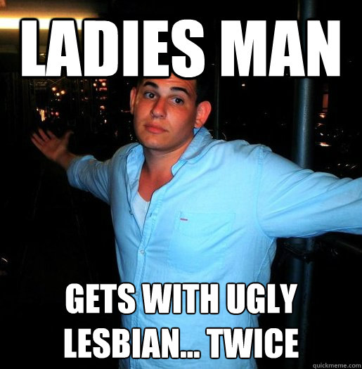 Ladies man Gets with ugly lesbian... Twice  - Ladies man Gets with ugly lesbian... Twice   Better than you Bro