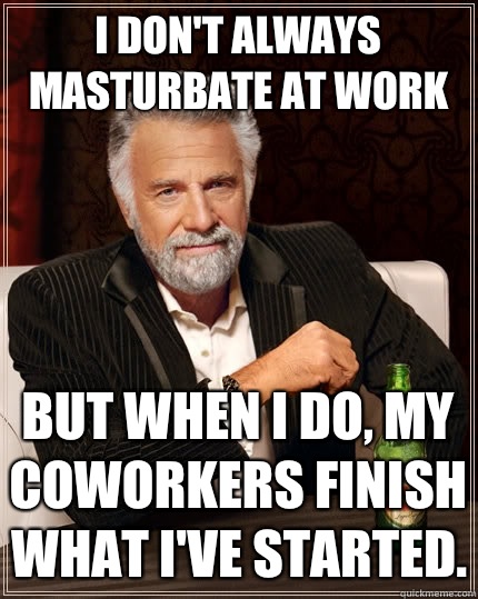 I don't always masturbate at work But when I do, my coworkers finish what I've started.  The Most Interesting Man In The World