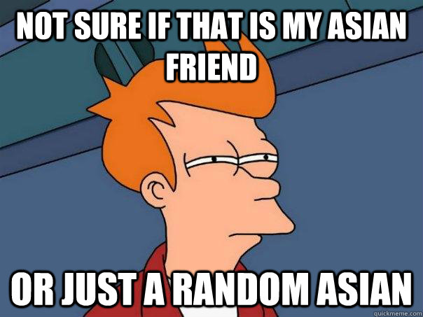 Not sure if that is my asian friend or just a random asian  Futurama Fry