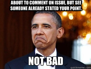 About to comment on issue, but see someone already stated your point. Not Bad - About to comment on issue, but see someone already stated your point. Not Bad  Not Bad Obama