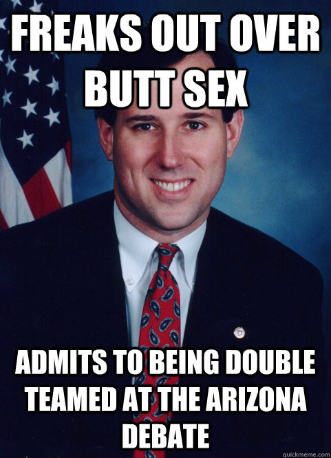 freaks out over butt sex admits to being double teamed at the arizona debate  Scumbag Santorum