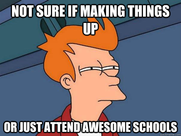 Not sure if making things up Or just attend awesome schools  Futurama Fry