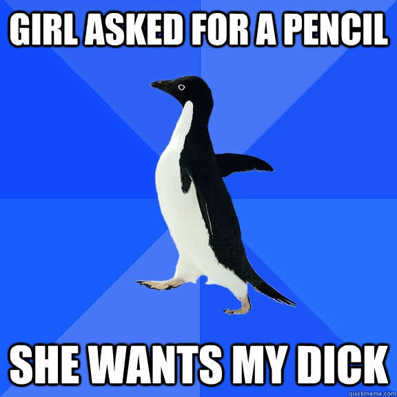 Girl asked for a pencil She wants my dick  Socially Awkward Penguin