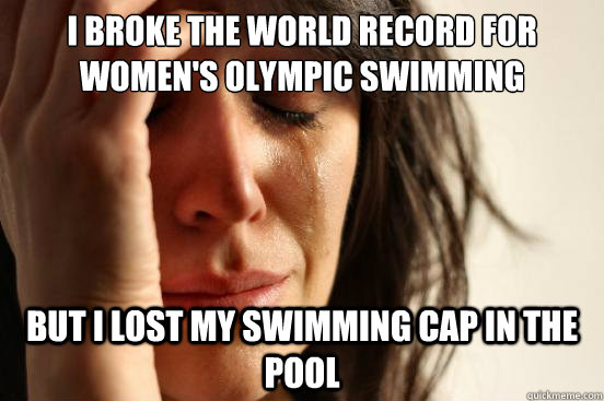 I broke the world record for women's Olympic swimming  but i lost my swimming cap in the pool - I broke the world record for women's Olympic swimming  but i lost my swimming cap in the pool  First World Problems