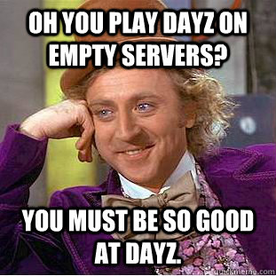 Oh you play dayz on empty servers? You must be so good at dayz.  Condescending Wonka