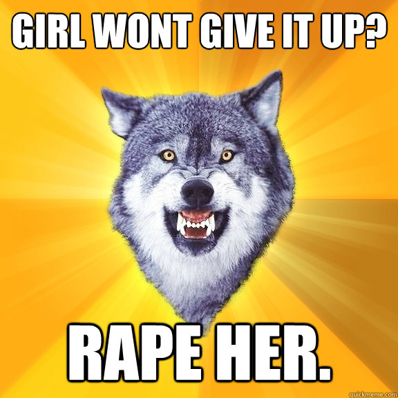 girl wont give it up? rape her.  Courage Wolf