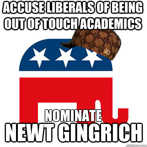 Accuse liberals of being out of touch academics Nominate NEWT GINGRICH  Scumbag GOP