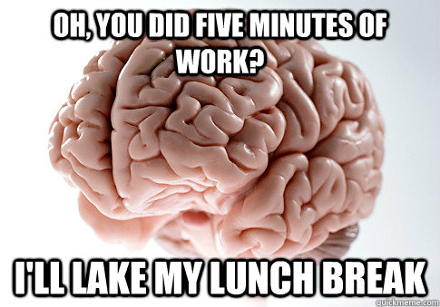 oh, you did five minutes of work? I'll lake my lunch break - oh, you did five minutes of work? I'll lake my lunch break  Scumbag Brain