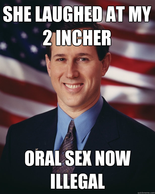 She laughed at my 2 incher  Oral Sex now illegal  Rick Santorum