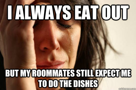 I always eat out but my roommates still expect me to do the dishes  First World Problems