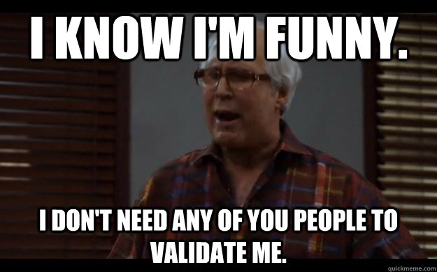 I know i'm funny.  I don't need any of you people to validate me. - I know i'm funny.  I don't need any of you people to validate me.  Misc